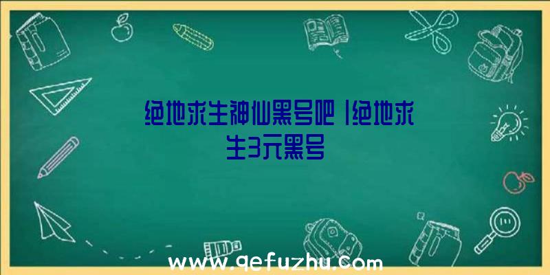 「绝地求生神仙黑号吧」|绝地求生3元黑号